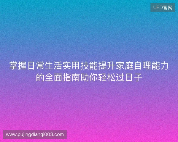 掌握日常生活实用技能提升家庭自理能力的全面指南助你轻松过日子 掌握日常生活实用技能提升家庭自理能力的全面指南助你轻松过日子