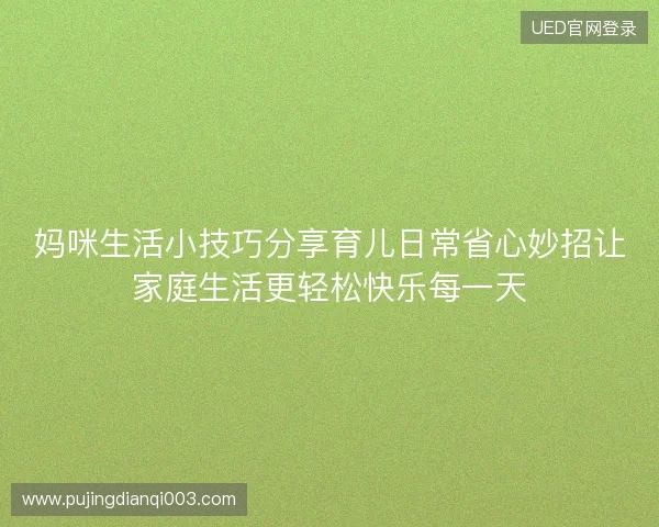 妈咪生活小技巧分享育儿日常省心妙招让家庭生活更轻松快乐每一天 妈咪生活小技巧分享育儿日常省心妙招让家庭生活更轻松快乐每一天
